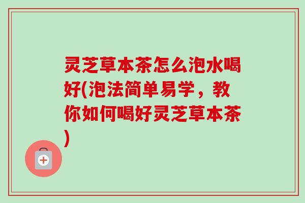 灵芝草本茶怎么泡水喝好(泡法简单易学,教你如何喝好灵芝草本茶)-第1张图片-卓越灵芝孢子粉 灵芝草本茶怎么泡水喝好(泡法简单易学,教你如何喝好灵芝草本茶)-第1张图片-卓越灵芝孢子粉