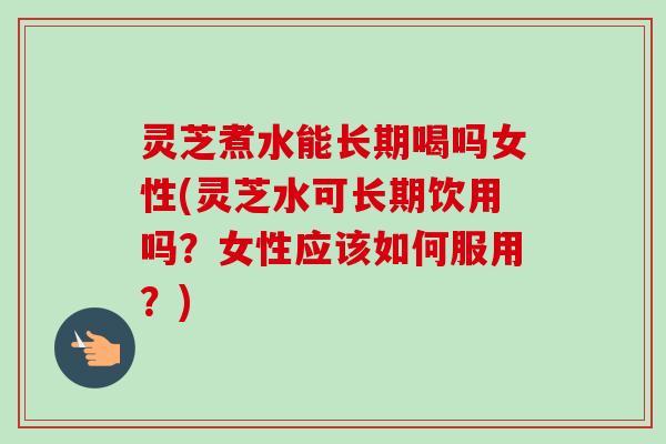 灵芝煮水能长期喝吗女性(灵芝水可长期饮用吗?女性应该如何服用?)-第1张图片-卓越灵芝孢子粉 灵芝煮水能长期喝吗女性(灵芝水可长期饮用吗?女性应该如何服用?)-第1张图片-卓越灵芝孢子粉