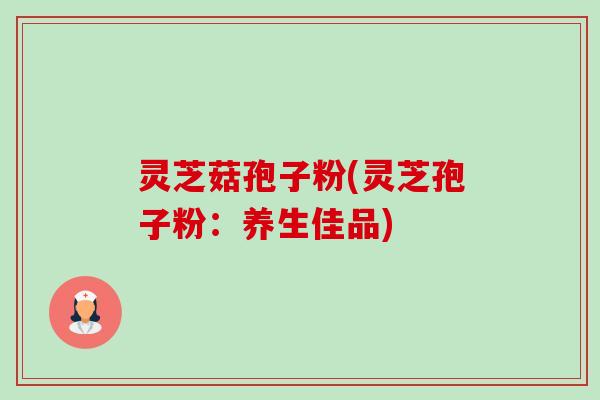 灵芝菇孢子粉(灵芝孢子粉：养生佳品)-第1张图片-卓越灵芝孢子粉
