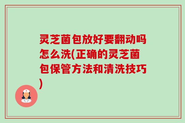 灵芝菌包放好要翻动吗怎么洗(正确的灵芝菌包保管方法和清洗技巧)-第1张图片-卓越灵芝孢子粉