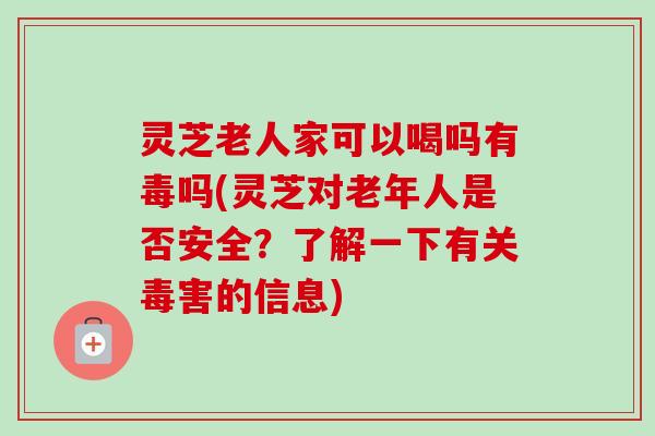灵芝老人家可以喝吗有毒吗(灵芝对老年人是否安全?了解一下有关毒害的信息)-第1张图片-卓越灵芝孢子粉 灵芝老人家可以喝吗有毒吗(灵芝对老年人是否安全?了解一下有关毒害的信息)-第1张图片-卓越灵芝孢子粉