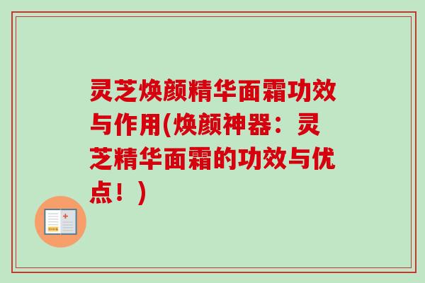 灵芝焕颜精华面霜功效与作用(焕颜神器:灵芝精华面霜的功效与优点!)-第1张图片-卓越灵芝孢子粉 灵芝焕颜精华面霜功效与作用(焕颜神器:灵芝精华面霜的功效与优点!)-第1张图片-卓越灵芝孢子粉