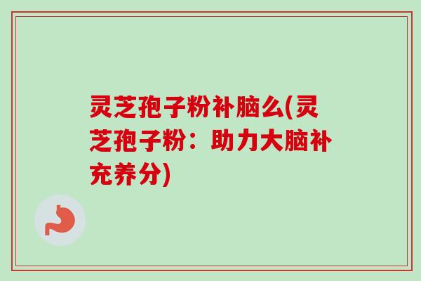 灵芝孢子粉补脑么(灵芝孢子粉:助力大脑补充养分)-第1张图片-卓越灵芝孢子粉 灵芝孢子粉补脑么(灵芝孢子粉:助力大脑补充养分)-第1张图片-卓越灵芝孢子粉