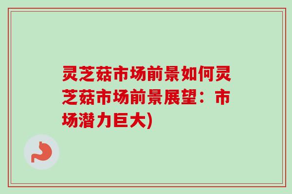 灵芝菇市场前景如何灵芝菇市场前景展望:市场潜力巨大)-第1张图片-卓越灵芝孢子粉 灵芝菇市场前景如何灵芝菇市场前景展望:市场潜力巨大)-第1张图片-卓越灵芝孢子粉