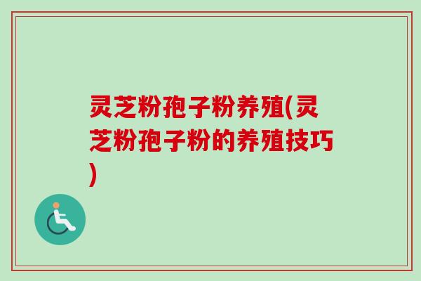灵芝粉孢子粉养殖(灵芝粉孢子粉的养殖技巧)-第1张图片-卓越灵芝孢子粉 灵芝粉孢子粉养殖(灵芝粉孢子粉的养殖技巧)-第1张图片-卓越灵芝孢子粉
