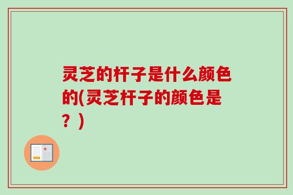 灵芝的杆子是什么颜色的(灵芝杆子的颜色是?)-第1张图片-卓越灵芝孢子粉 灵芝的杆子是什么颜色的(灵芝杆子的颜色是?)-第1张图片-卓越灵芝孢子粉