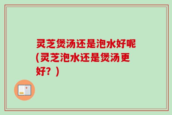 灵芝煲汤还是泡水好呢(灵芝泡水还是煲汤更好？)-第1张图片-卓越灵芝孢子粉