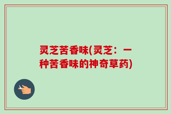 灵芝苦香味(灵芝:一种苦香味的神奇草药)-第1张图片-卓越灵芝孢子粉 灵芝苦香味(灵芝:一种苦香味的神奇草药)-第1张图片-卓越灵芝孢子粉