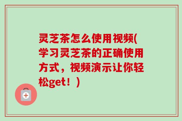 灵芝茶怎么使用视频(学习灵芝茶的正确使用方式,视频演示让你轻松get!)-第1张图片-卓越灵芝孢子粉 灵芝茶怎么使用视频(学习灵芝茶的正确使用方式,视频演示让你轻松get!)-第1张图片-卓越灵芝孢子粉