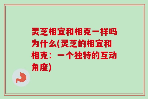 灵芝相宜和相克一样吗为什么(灵芝的相宜和相克:一个独特的互动角度)-第1张图片-卓越灵芝孢子粉 灵芝相宜和相克一样吗为什么(灵芝的相宜和相克:一个独特的互动角度)-第1张图片-卓越灵芝孢子粉