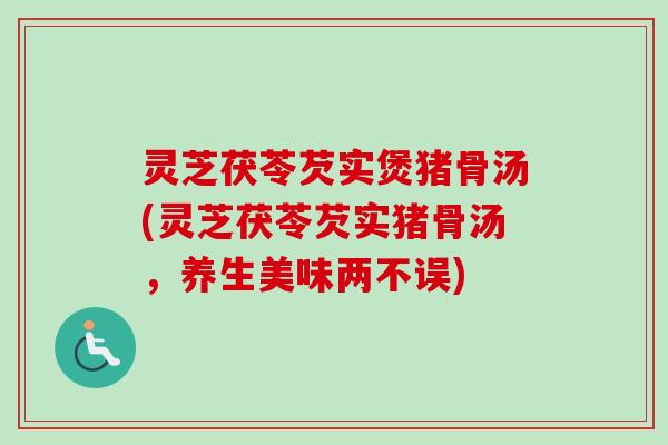 灵芝茯苓芡实煲猪骨汤(灵芝茯苓芡实猪骨汤,养生美味两不误)-第1张图片-卓越灵芝孢子粉 灵芝茯苓芡实煲猪骨汤(灵芝茯苓芡实猪骨汤,养生美味两不误)-第1张图片-卓越灵芝孢子粉