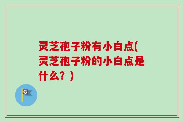 灵芝孢子粉有小白点(灵芝孢子粉的小白点是什么?)-第1张图片-卓越灵芝孢子粉 灵芝孢子粉有小白点(灵芝孢子粉的小白点是什么?)-第1张图片-卓越灵芝孢子粉