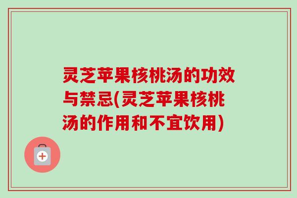 灵芝苹果核桃汤的功效与禁忌(灵芝苹果核桃汤的作用和不宜饮用)-第1张图片-卓越灵芝孢子粉 灵芝苹果核桃汤的功效与禁忌(灵芝苹果核桃汤的作用和不宜饮用)-第1张图片-卓越灵芝孢子粉