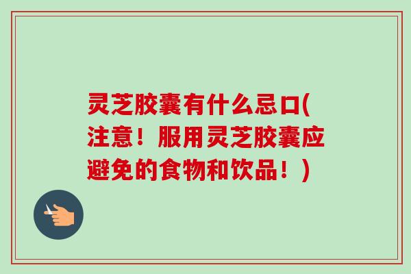 灵芝胶囊有什么忌口(注意！服用灵芝胶囊应避免的食物和饮品！)-第1张图片-卓越灵芝孢子粉