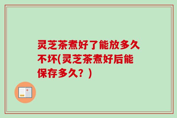 灵芝茶煮好了能放多久不坏(灵芝茶煮好后能保存多久?)-第1张图片-卓越灵芝孢子粉 灵芝茶煮好了能放多久不坏(灵芝茶煮好后能保存多久?)-第1张图片-卓越灵芝孢子粉