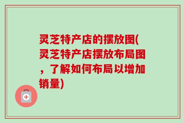 灵芝特产店的摆放图(灵芝特产店摆放布局图,了解如何布局以增加销量)-第1张图片-卓越灵芝孢子粉 灵芝特产店的摆放图(灵芝特产店摆放布局图,了解如何布局以增加销量)-第1张图片-卓越灵芝孢子粉