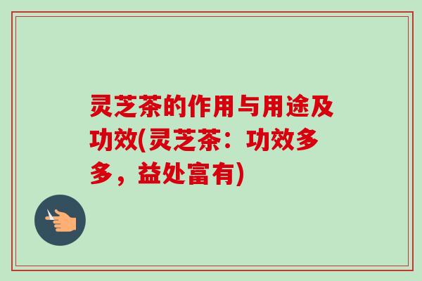 灵芝茶的作用与用途及功效(灵芝茶:功效多多,益处富有)-第1张图片-卓越灵芝孢子粉 灵芝茶的作用与用途及功效(灵芝茶:功效多多,益处富有)-第1张图片-卓越灵芝孢子粉