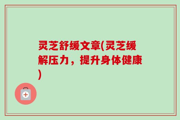 灵芝舒缓文章(灵芝缓解压力,提升身体健康)-第1张图片-卓越灵芝孢子粉 灵芝舒缓文章(灵芝缓解压力,提升身体健康)-第1张图片-卓越灵芝孢子粉