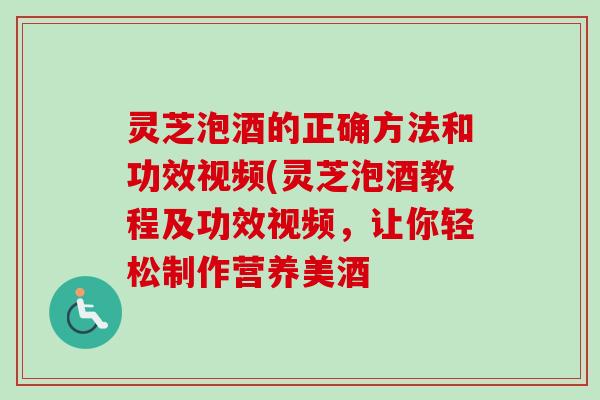 灵芝泡酒的正确方法和功效视频(灵芝泡酒教程及功效视频,让你轻松制作营养美酒-第1张图片-卓越灵芝孢子粉 灵芝泡酒的正确方法和功效视频(灵芝泡酒教程及功效视频,让你轻松制作营养美酒-第1张图片-卓越灵芝孢子粉