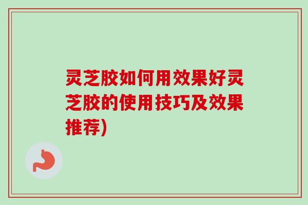 灵芝胶如何用效果好灵芝胶的使用技巧及效果推荐)-第1张图片-卓越灵芝孢子粉