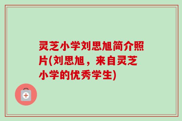 灵芝小学刘思旭简介照片(刘思旭,来自灵芝小学的优秀学生)-第1张图片-卓越灵芝孢子粉 灵芝小学刘思旭简介照片(刘思旭,来自灵芝小学的优秀学生)-第1张图片-卓越灵芝孢子粉