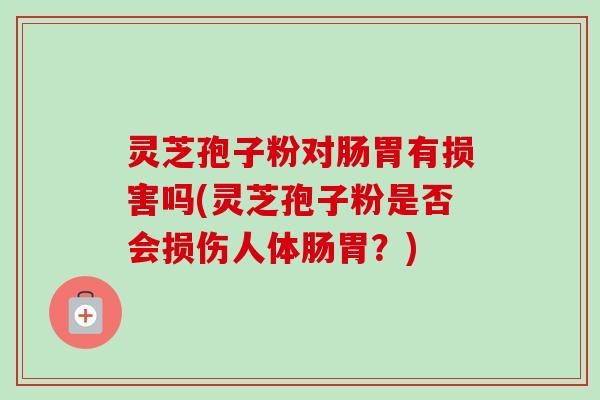 灵芝孢子粉对肠胃有损害吗(灵芝孢子粉是否会损伤人体肠胃？)-第1张图片-卓越灵芝孢子粉