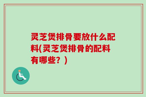 灵芝煲排骨要放什么配料(灵芝煲排骨的配料有哪些?)-第1张图片-卓越灵芝孢子粉 灵芝煲排骨要放什么配料(灵芝煲排骨的配料有哪些?)-第1张图片-卓越灵芝孢子粉
