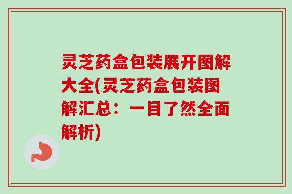 灵芝药盒包装展开图解大全(灵芝药盒包装图解汇总:一目了然全面解析)-第1张图片-卓越灵芝孢子粉 灵芝药盒包装展开图解大全(灵芝药盒包装图解汇总:一目了然全面解析)-第1张图片-卓越灵芝孢子粉
