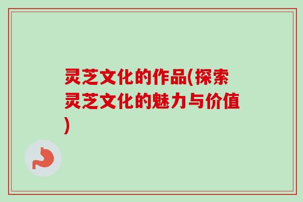 灵芝文化的作品(探索灵芝文化的魅力与价值)-第1张图片-卓越灵芝孢子粉 灵芝文化的作品(探索灵芝文化的魅力与价值)-第1张图片-卓越灵芝孢子粉