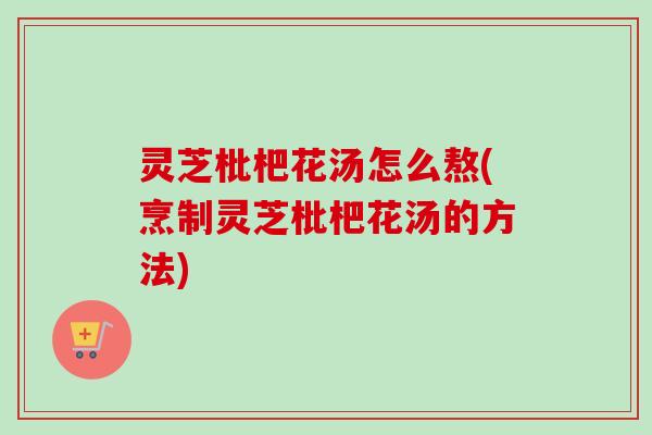 灵芝枇杷花汤怎么熬(烹制灵芝枇杷花汤的方法)-第1张图片-卓越灵芝孢子粉 灵芝枇杷花汤怎么熬(烹制灵芝枇杷花汤的方法)-第1张图片-卓越灵芝孢子粉