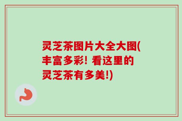 灵芝茶图片大全大图(丰富多彩! 看这里的灵芝茶有多美!)-第1张图片-卓越灵芝孢子粉 灵芝茶图片大全大图(丰富多彩! 看这里的灵芝茶有多美!)-第1张图片-卓越灵芝孢子粉