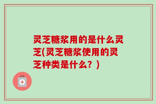灵芝糖浆用的是什么灵芝(灵芝糖浆使用的灵芝种类是什么？)-第1张图片-卓越灵芝孢子粉