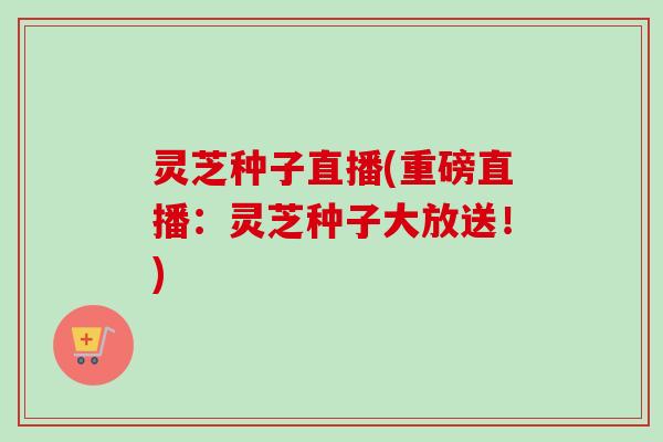 灵芝种子直播(重磅直播：灵芝种子大放送！)-第1张图片-卓越灵芝孢子粉