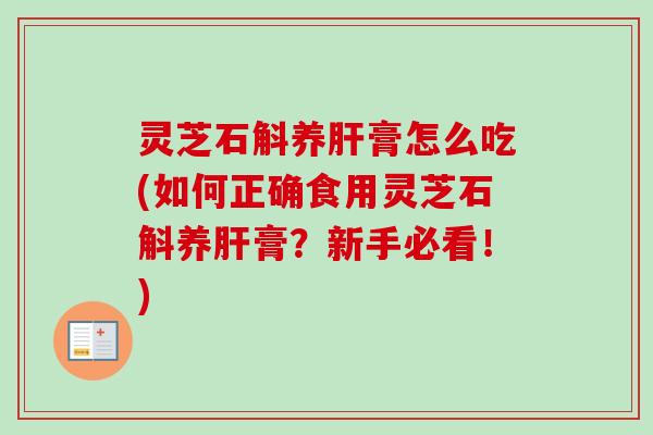 灵芝石斛养肝膏怎么吃(如何正确食用灵芝石斛养肝膏?新手必看!)-第1张图片-卓越灵芝孢子粉 灵芝石斛养肝膏怎么吃(如何正确食用灵芝石斛养肝膏?新手必看!)-第1张图片-卓越灵芝孢子粉
