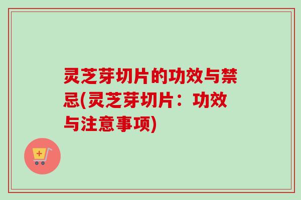 灵芝芽切片的功效与禁忌(灵芝芽切片:功效与注意事项)-第1张图片-卓越灵芝孢子粉 灵芝芽切片的功效与禁忌(灵芝芽切片:功效与注意事项)-第1张图片-卓越灵芝孢子粉