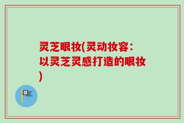 灵芝眼妆(灵动妆容:以灵芝灵感打造的眼妆)-第1张图片-卓越灵芝孢子粉 灵芝眼妆(灵动妆容:以灵芝灵感打造的眼妆)-第1张图片-卓越灵芝孢子粉