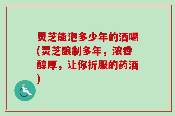 灵芝能泡多少年的酒喝(灵芝酿制多年,浓香醇厚,让你折服的药酒)-第1张图片-卓越灵芝孢子粉 灵芝能泡多少年的酒喝(灵芝酿制多年,浓香醇厚,让你折服的药酒)-第1张图片-卓越灵芝孢子粉