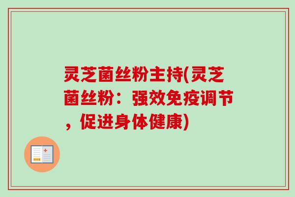灵芝菌丝粉主持(灵芝菌丝粉:强效免疫调节,促进身体健康)-第1张图片-卓越灵芝孢子粉 灵芝菌丝粉主持(灵芝菌丝粉:强效免疫调节,促进身体健康)-第1张图片-卓越灵芝孢子粉