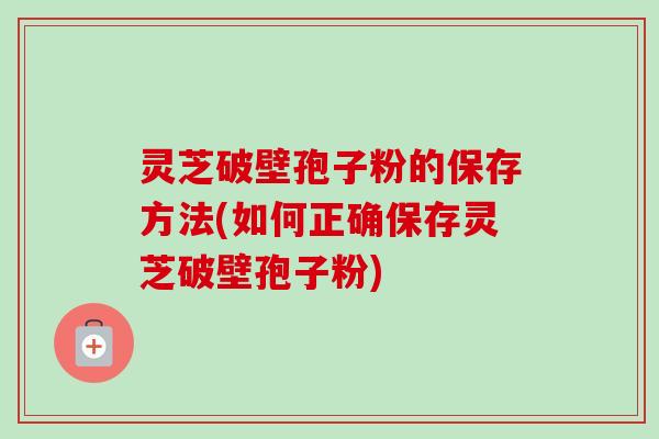 灵芝破壁孢子粉的保存方法(如何正确保存灵芝破壁孢子粉)-第1张图片-卓越灵芝孢子粉 灵芝破壁孢子粉的保存方法(如何正确保存灵芝破壁孢子粉)-第1张图片-卓越灵芝孢子粉