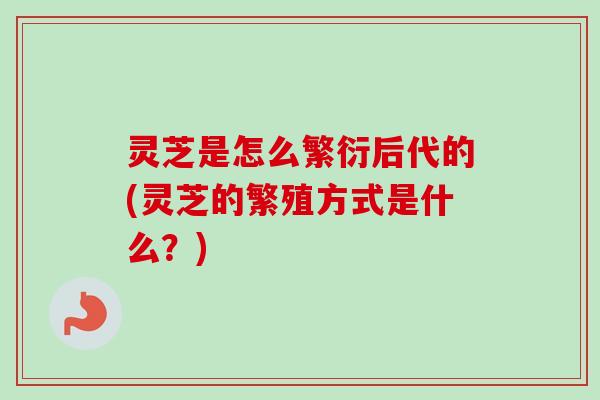 灵芝是怎么繁衍后代的(灵芝的繁殖方式是什么?)-第1张图片-卓越灵芝孢子粉 灵芝是怎么繁衍后代的(灵芝的繁殖方式是什么?)-第1张图片-卓越灵芝孢子粉