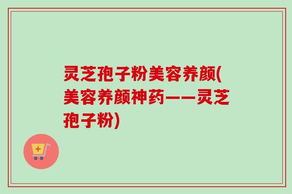 灵芝孢子粉美容养颜(美容养颜神药——灵芝孢子粉)-第1张图片-卓越灵芝孢子粉 灵芝孢子粉美容养颜(美容养颜神药——灵芝孢子粉)-第1张图片-卓越灵芝孢子粉