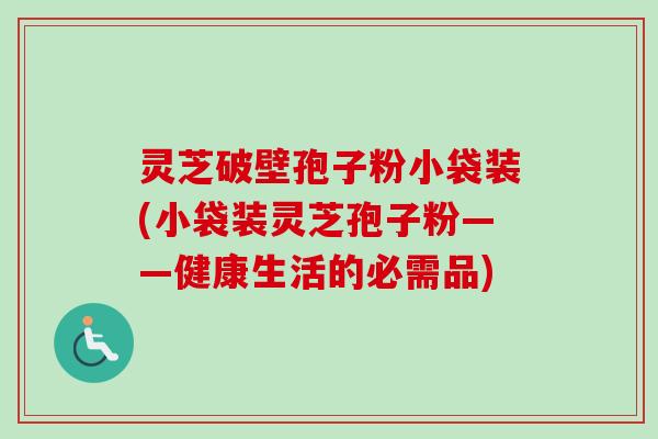 灵芝破壁孢子粉小袋装(小袋装灵芝孢子粉——健康生活的必需品)-第1张图片-卓越灵芝孢子粉 灵芝破壁孢子粉小袋装(小袋装灵芝孢子粉——健康生活的必需品)-第1张图片-卓越灵芝孢子粉