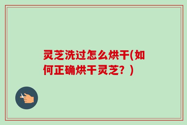 灵芝洗过怎么烘干(如何正确烘干灵芝？)-第1张图片-卓越灵芝孢子粉