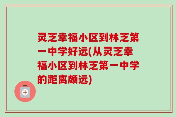 灵芝幸福小区到林芝第一中学好远(从灵芝幸福小区到林芝第一中学的距离颇远)-第1张图片-卓越灵芝孢子粉