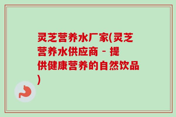 灵芝营养水厂家(灵芝营养水供应商 - 提供健康营养的自然饮品)-第1张图片-卓越灵芝孢子粉 灵芝营养水厂家(灵芝营养水供应商 - 提供健康营养的自然饮品)-第1张图片-卓越灵芝孢子粉