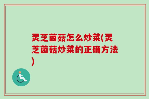 灵芝菌菇怎么炒菜(灵芝菌菇炒菜的正确方法)-第1张图片-卓越灵芝孢子粉