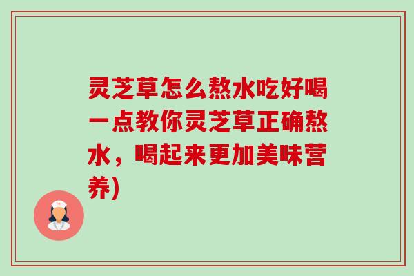 灵芝草怎么熬水吃好喝一点教你灵芝草正确熬水，喝起来更加美味营养)-第1张图片-卓越灵芝孢子粉