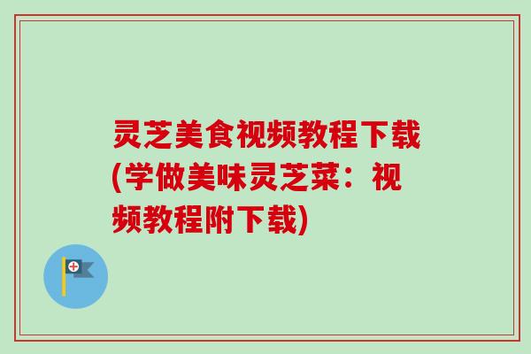 灵芝美食视频教程下载(学做美味灵芝菜:视频教程附下载)-第1张图片-卓越灵芝孢子粉 灵芝美食视频教程下载(学做美味灵芝菜:视频教程附下载)-第1张图片-卓越灵芝孢子粉