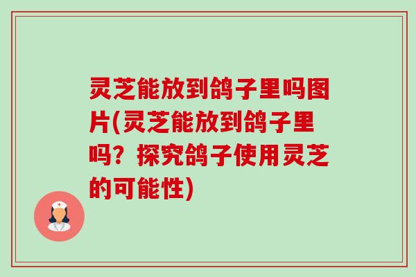 灵芝能放到鸽子里吗图片(灵芝能放到鸽子里吗?探究鸽子使用灵芝的可能性)-第1张图片-卓越灵芝孢子粉 灵芝能放到鸽子里吗图片(灵芝能放到鸽子里吗?探究鸽子使用灵芝的可能性)-第1张图片-卓越灵芝孢子粉