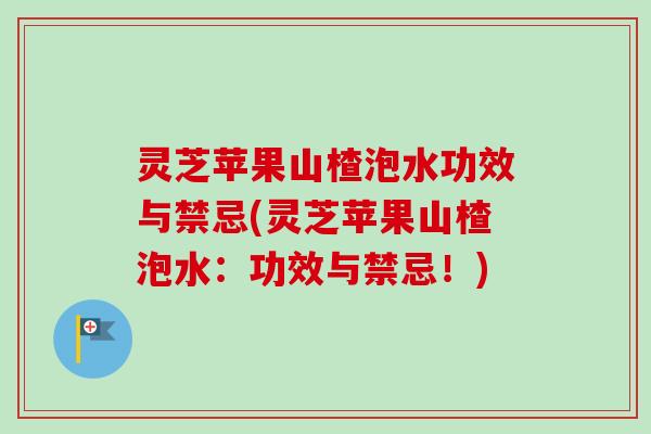 灵芝苹果山楂泡水功效与禁忌(灵芝苹果山楂泡水:功效与禁忌!)-第1张图片-卓越灵芝孢子粉 灵芝苹果山楂泡水功效与禁忌(灵芝苹果山楂泡水:功效与禁忌!)-第1张图片-卓越灵芝孢子粉